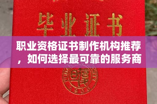 巢湖职业资格证书制作机构推荐，如何选择最可靠的服务商
